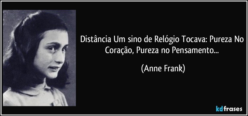 Distância Um sino de Relógio Tocava: Pureza No Coração, Pureza no Pensamento... (Anne Frank)