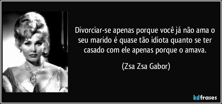 Divorciar-se apenas porque você já não ama o seu marido é quase tão idiota quanto se ter casado com ele apenas porque o amava. (Zsa Zsa Gabor)