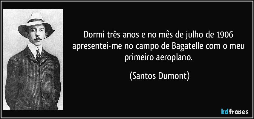 Dormi três anos e no mês de julho de 1906 apresentei-me no campo de Bagatelle com o meu primeiro aeroplano. (Santos Dumont)