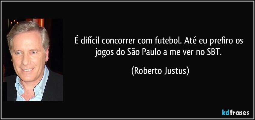 É difícil concorrer com futebol. Até eu prefiro os jogos do São Paulo a me ver no SBT. (Roberto Justus)