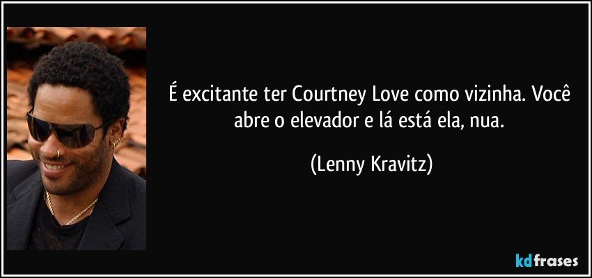É excitante ter Courtney Love como vizinha. Você abre o elevador e lá está ela, nua. (Lenny Kravitz)