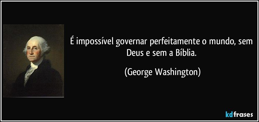 É impossível governar perfeitamente o mundo, sem Deus e sem a Bíblia. (George Washington)
