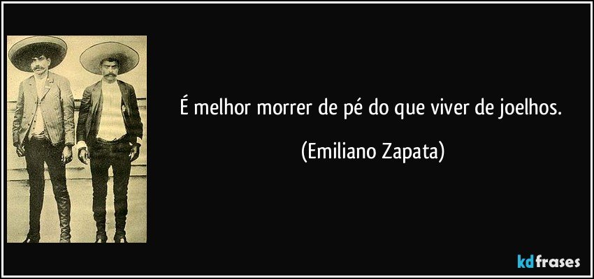 É melhor morrer de pé do que viver de joelhos. (Emiliano Zapata)