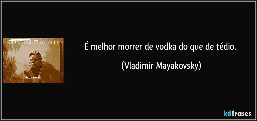 É melhor morrer de vodka do que de tédio. (Vladimir Mayakovsky)