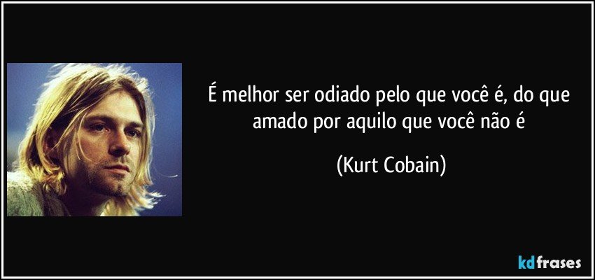 É melhor ser odiado pelo que você é, do que amado por aquilo que você não é (Kurt Cobain)