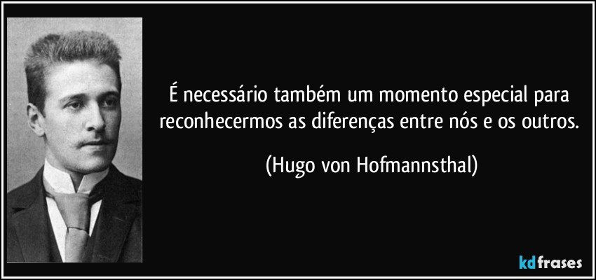 É necessário também um momento especial para reconhecermos as diferenças entre nós e os outros. (Hugo von Hofmannsthal)