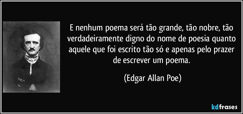 E nenhum poema será tão grande, tão nobre, tão verdadeiramente digno do nome de poesia quanto aquele que foi escrito tão só e apenas pelo prazer de escrever um poema. (Edgar Allan Poe)
