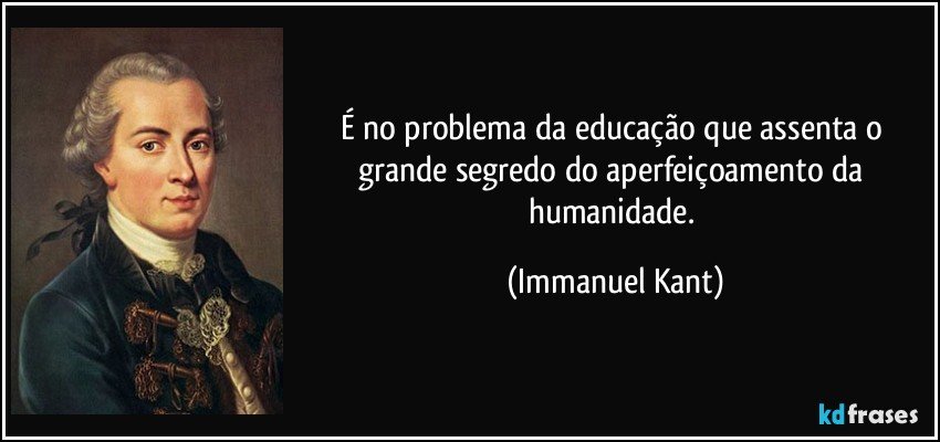 É no problema da educação que assenta o grande segredo do aperfeiçoamento da humanidade. (Immanuel Kant)