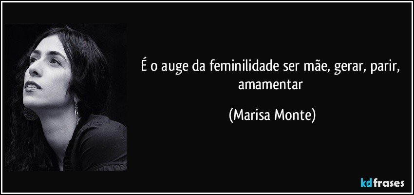 É o auge da feminilidade ser mãe, gerar, parir, amamentar (Marisa Monte)