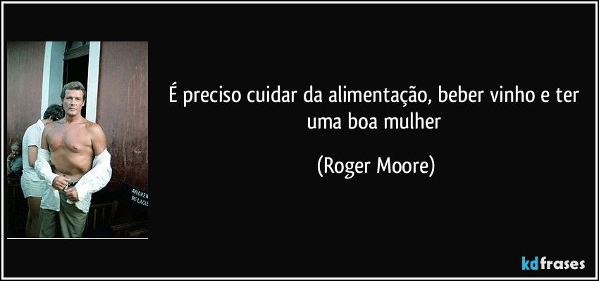 É preciso cuidar da alimentação, beber vinho e ter uma boa mulher (Roger Moore)