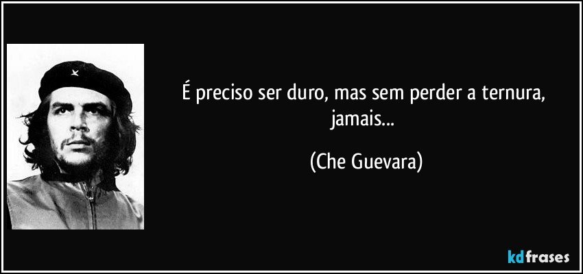 É preciso ser duro, mas sem perder a ternura, jamais... (Che Guevara)