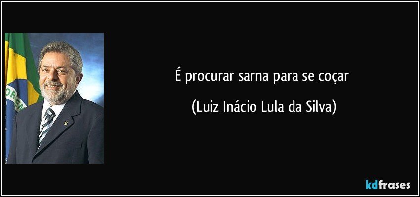 É procurar sarna para se coçar (Luiz Inácio Lula da Silva)