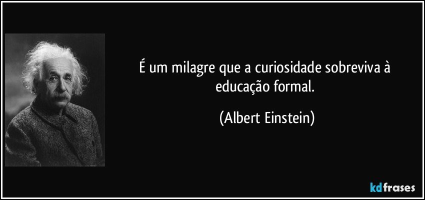 É um milagre que a curiosidade sobreviva à educação formal. (Albert Einstein)
