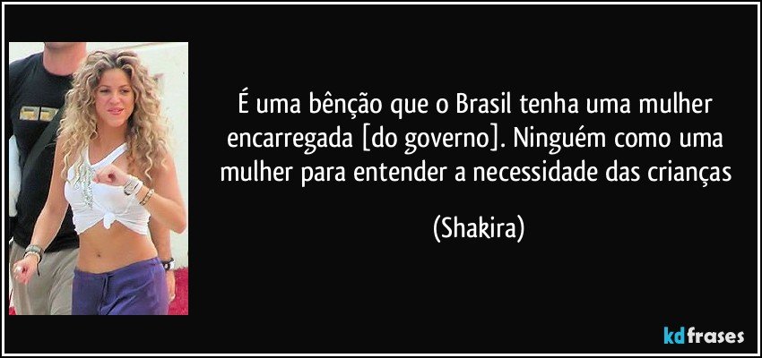 É uma bênção que o Brasil tenha uma mulher encarregada [do governo]. Ninguém como uma mulher para entender a necessidade das crianças (Shakira)