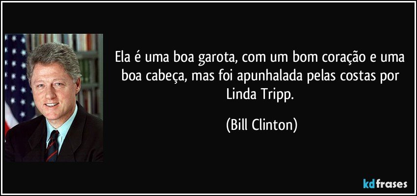 Ela é uma boa garota, com um bom coração e uma boa cabeça, mas foi apunhalada pelas costas por Linda Tripp. (Bill Clinton)