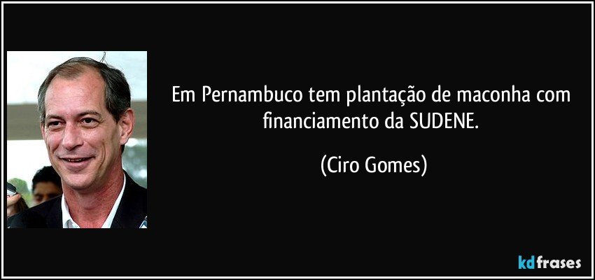 Em Pernambuco tem plantação de maconha com financiamento da SUDENE. (Ciro Gomes)