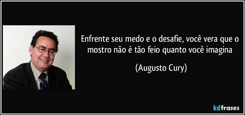 Enfrente seu medo e o desafie, você vera que o mostro não é tão feio quanto você imagina (Augusto Cury)