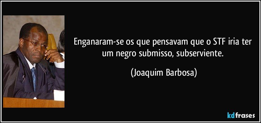 Enganaram-se os que pensavam que o STF iria ter um negro submisso, subserviente. (Joaquim Barbosa)