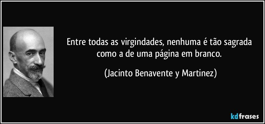 Entre todas as virgindades, nenhuma é tão sagrada como a de uma página em branco. (Jacinto Benavente y Martinez)