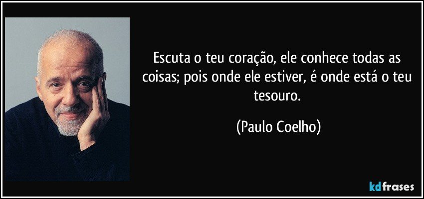 Escuta o teu coração, ele conhece todas as coisas; pois onde ele estiver, é onde está o teu tesouro. (Paulo Coelho)