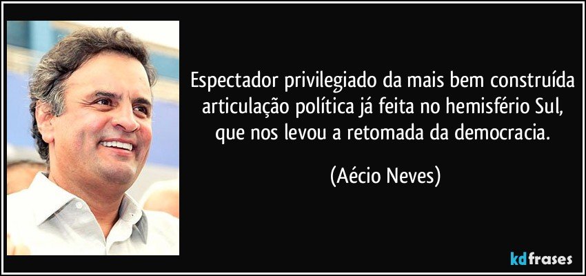 Espectador privilegiado da mais bem construída articulação política já feita no hemisfério Sul, que nos levou a retomada da democracia. (Aécio Neves)