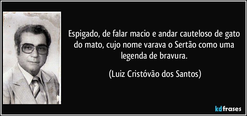 Espigado, de falar macio e andar cauteloso de gato do mato, cujo nome varava o Sertão como uma legenda de bravura. (Luiz Cristóvão dos Santos)
