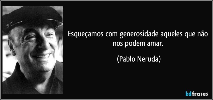 Esqueçamos com generosidade aqueles que não nos podem amar. (Pablo Neruda)