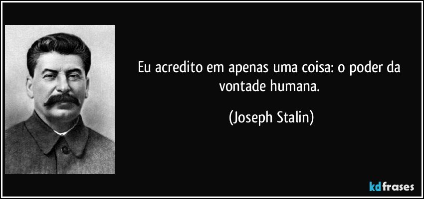 Eu acredito em apenas uma coisa: o poder da vontade humana. (Joseph Stalin)