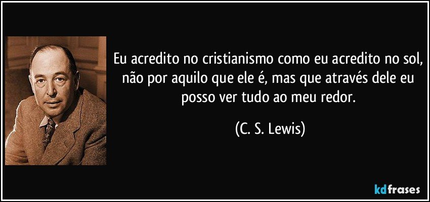Eu acredito no cristianismo como eu acredito no sol, não por aquilo que ele é, mas que através dele eu posso ver tudo ao meu redor. (C. S. Lewis)