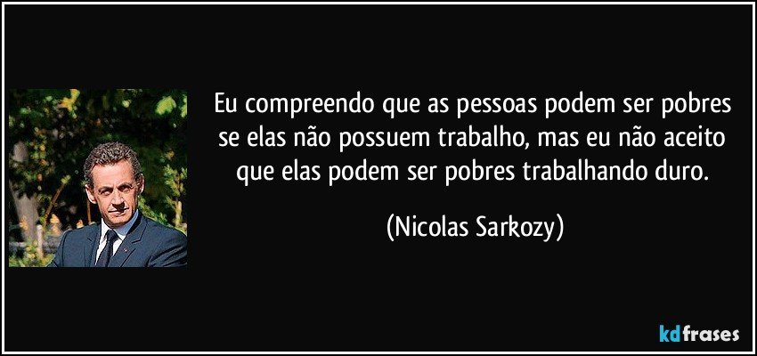 Eu compreendo que as pessoas podem ser pobres se elas não possuem trabalho, mas eu não aceito que elas podem ser pobres trabalhando duro. (Nicolas Sarkozy)