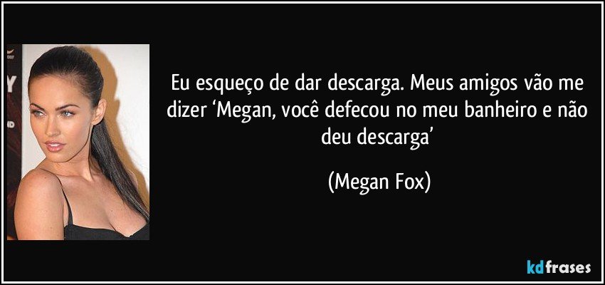 Eu esqueço de dar descarga. Meus amigos vão me dizer ‘Megan, você defecou no meu banheiro e não deu descarga’ (Megan Fox)