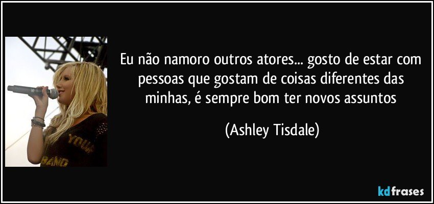 Eu não namoro outros atores... gosto de estar com pessoas que gostam de coisas diferentes das minhas, é sempre bom ter novos assuntos (Ashley Tisdale)