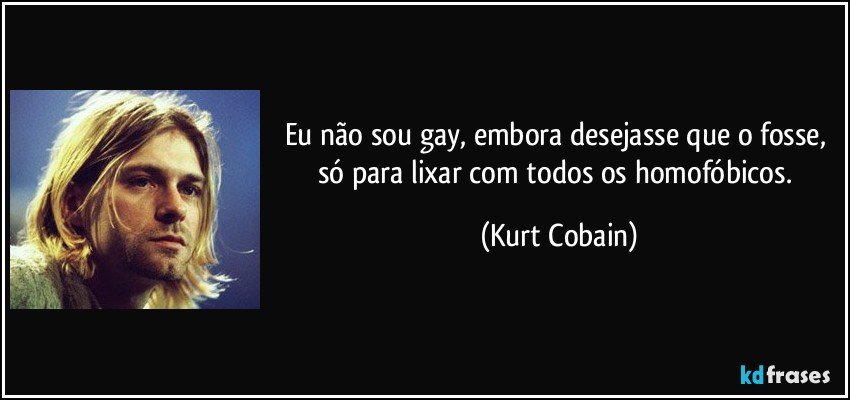 Eu não sou gay, embora desejasse que o fosse, só para lixar com todos os homofóbicos. (Kurt Cobain)