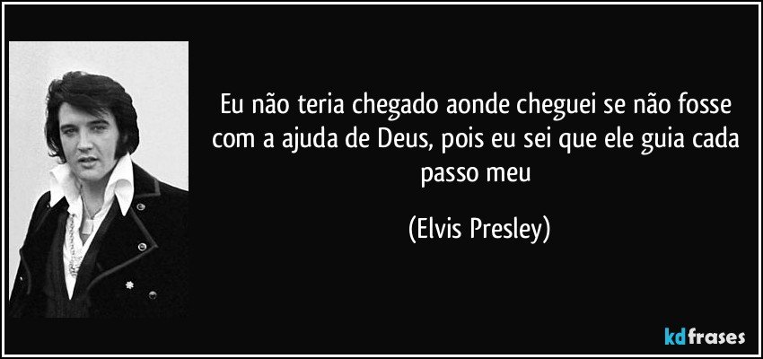 Eu não teria chegado aonde cheguei se não fosse com a ajuda de Deus, pois eu sei que ele guia cada passo meu (Elvis Presley)