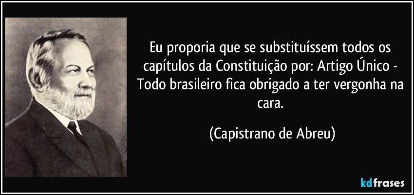 Eu proporia que se substituíssem todos os capítulos da Constituição por: Artigo Único - Todo brasileiro fica obrigado a ter vergonha na cara. (Capistrano de Abreu)