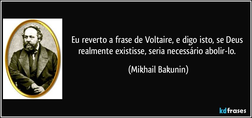 Eu reverto a frase de Voltaire, e digo isto, se Deus realmente existisse, seria necessário abolir-lo. (Mikhail Bakunin)