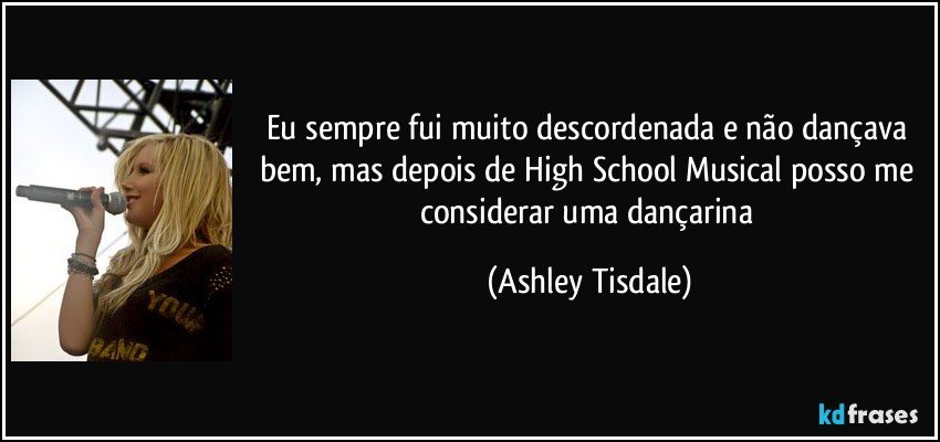 Eu sempre fui muito descordenada e não dançava bem, mas depois de High School Musical posso me considerar uma dançarina (Ashley Tisdale)