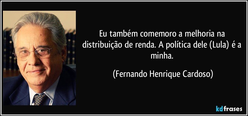 Eu também comemoro a melhoria na distribuição de renda. A política dele (Lula) é a minha. (Fernando Henrique Cardoso)