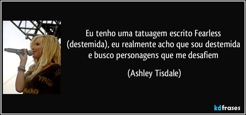 Eu tenho uma tatuagem escrito Fearless (destemida), eu realmente acho que sou destemida e busco personagens que me desafiem (Ashley Tisdale)