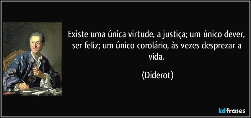 Existe uma única virtude, a justiça; um único dever, ser feliz; um único corolário, às vezes desprezar a vida. (Diderot)