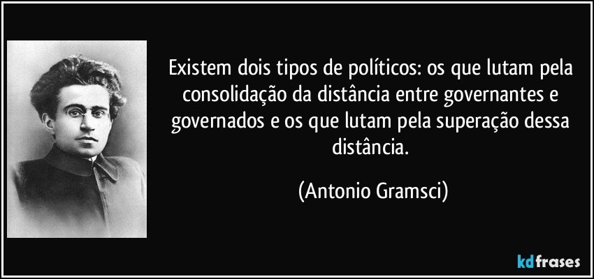 Existem dois tipos de políticos: os que lutam pela consolidação da distância entre governantes e governados e os que lutam pela superação dessa distância. (Antonio Gramsci)
