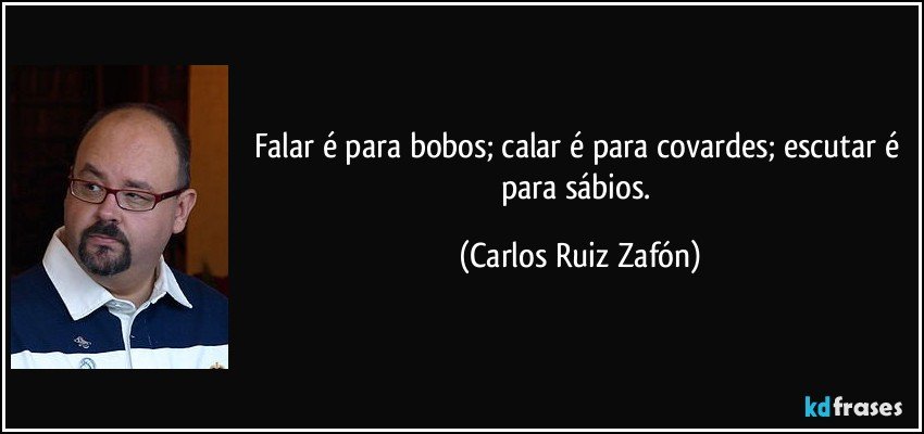 Falar é para bobos; calar é para covardes; escutar é para sábios. (Carlos Ruiz Zafón)