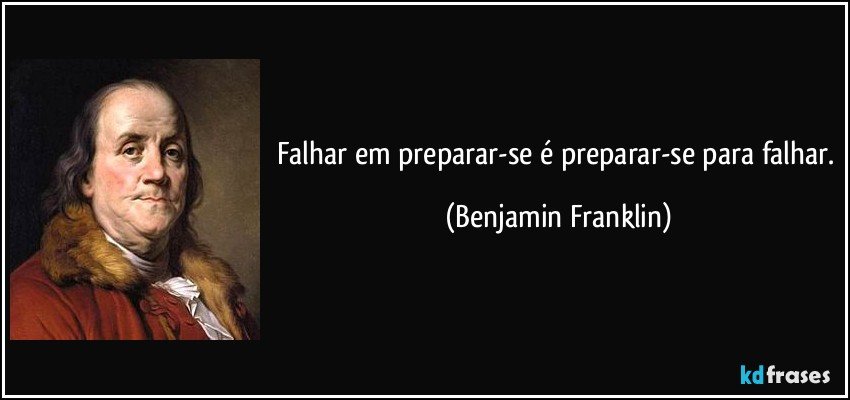 Falhar em preparar-se é preparar-se para falhar. (Benjamin Franklin)