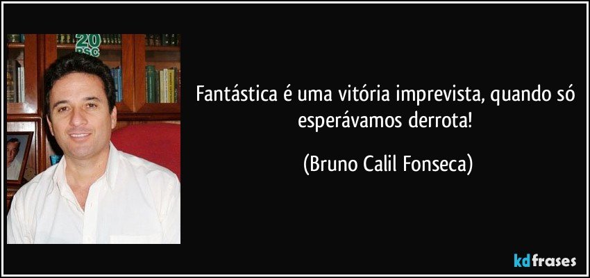 Fantástica é uma vitória imprevista, quando só esperávamos derrota! (Bruno Calil Fonseca)