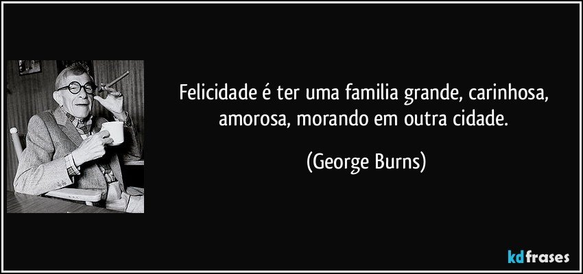 Felicidade é ter uma familia grande, carinhosa, amorosa, morando em outra cidade. (George Burns)