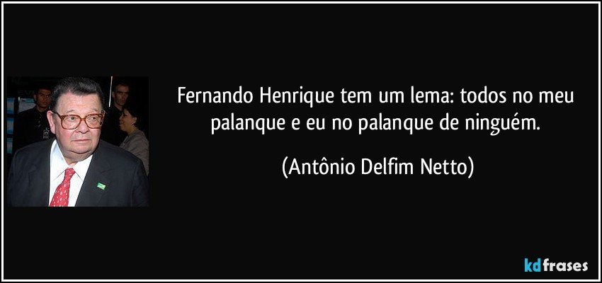 Fernando Henrique tem um lema: todos no meu palanque e eu no palanque de ninguém. (Antônio Delfim Netto)