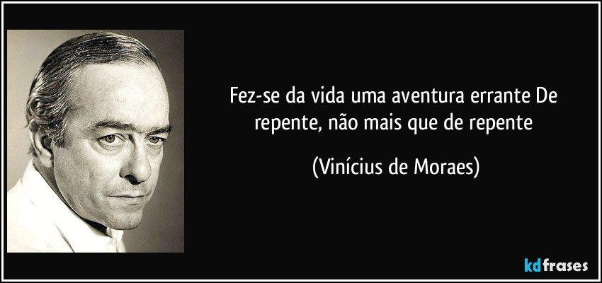 Fez-se da vida uma aventura errante De repente, não mais que de repente (Vinícius de Moraes)