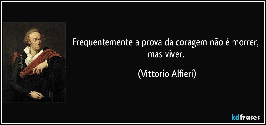 Frequentemente a prova da coragem não é morrer, mas viver. (Vittorio Alfieri)