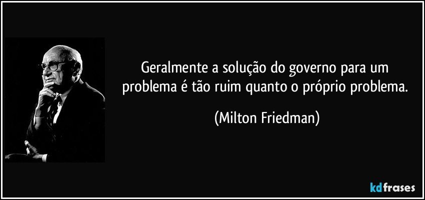 Geralmente a solução do governo para um problema é tão ruim quanto o próprio problema. (Milton Friedman)