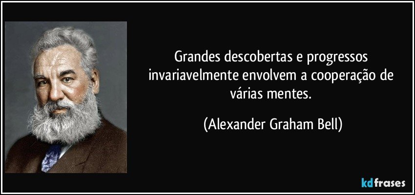 Grandes descobertas e progressos invariavelmente envolvem a cooperação de várias mentes. (Alexander Graham Bell)